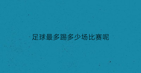 足球最多踢多少场比赛呢(足球最多踢多少场比赛呢英语)