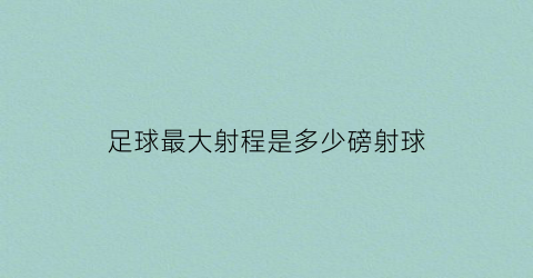 足球最大射程是多少磅射球(足球最大是几号球)