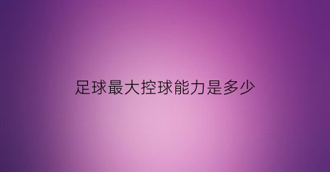 足球最大控球能力是多少(足球控球率高赢得几率大)