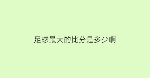 足球最大的比分是多少啊(足球赛最大比分是多少)