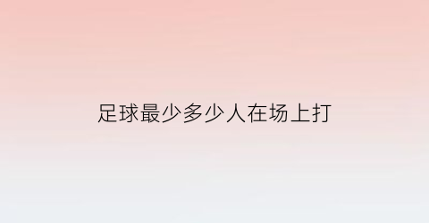 足球最少多少人在场上打(足球比赛最多几个人)