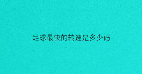 足球最快的转速是多少码(足球时速最快多少)