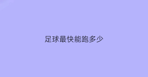 足球最快能跑多少(足球最快能跑多少公里)