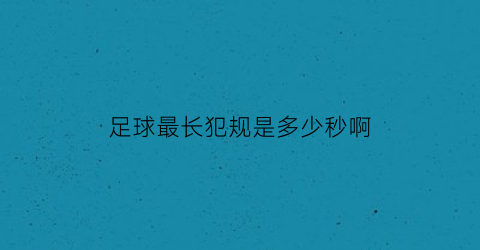 足球最长犯规是多少秒啊(足球比赛犯规最多的比赛)