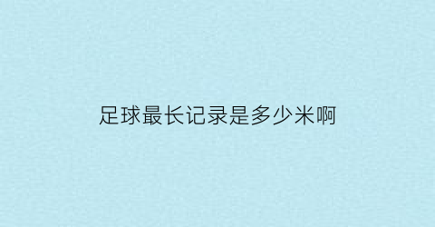 足球最长记录是多少米啊(足球最长跑动距离)