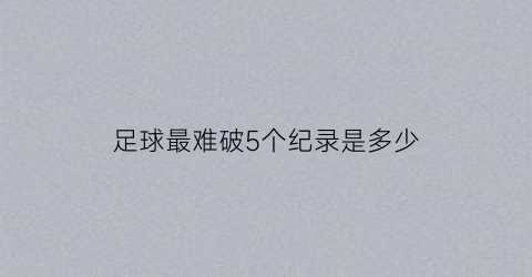 足球最难破5个纪录是多少