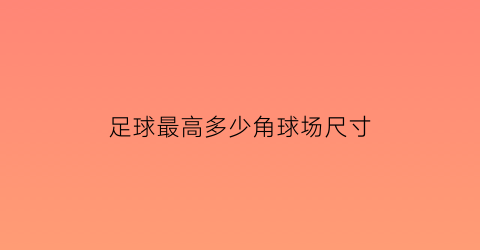 足球最高多少角球场尺寸(足球比赛最多角球是多少)