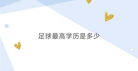 足球最高学历是多少(足球运动员最高学术)