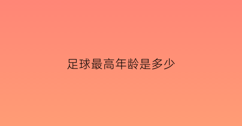 足球最高年龄是多少(足球年龄最大现役球员)