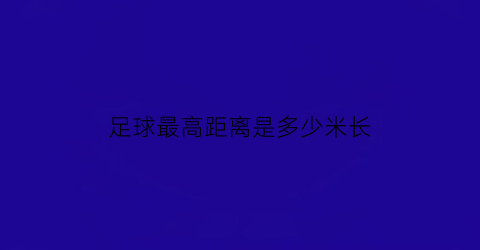 足球最高距离是多少米长(足球最高时速可以达到多少公里)