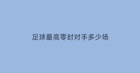 足球最高零封对手多少场(足球最高零封对手多少场)