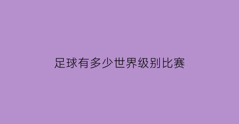 足球有多少世界级别比赛(世界足球有哪几大赛事)