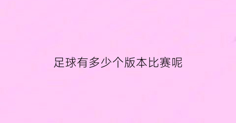 足球有多少个版本比赛呢(足球有多少个版本比赛呢英语)