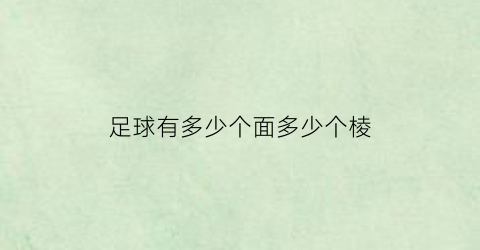 足球有多少个面多少个棱(一个标准的足球是多少面体)