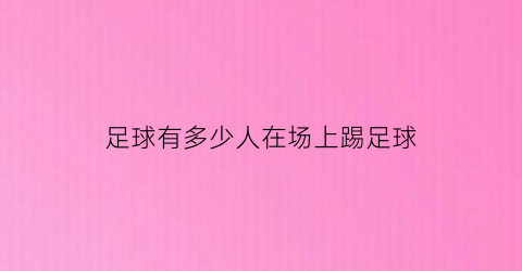 足球有多少人在场上踢足球(踢足球有几个人上场)