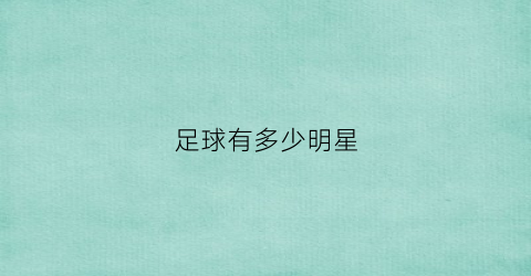 足球有多少明星(所有足球明星的名字)