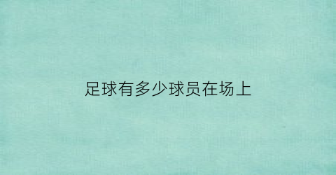 足球有多少球员在场上(足球比赛有多少球员)