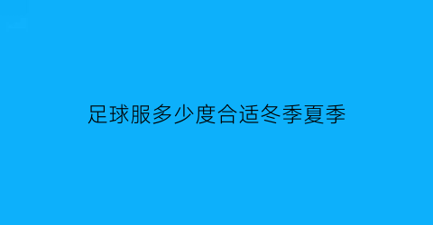 足球服多少度合适冬季夏季(足球服多少度合适冬季夏季穿)