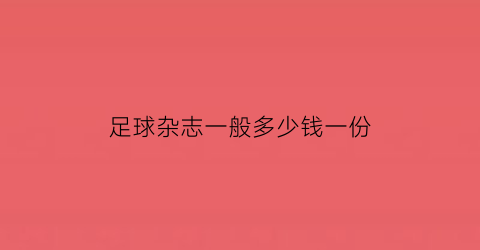 足球杂志一般多少钱一份(足球类杂志)