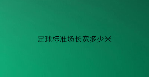 足球标准场长宽多少米(足球标准场长宽多少米高)