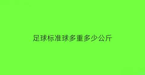 足球标准球多重多少公斤(标准足球是多大)