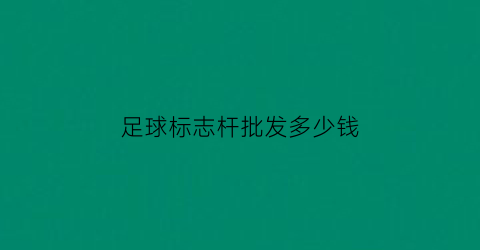 足球标志杆批发多少钱(足球标志杆批发多少钱一个)