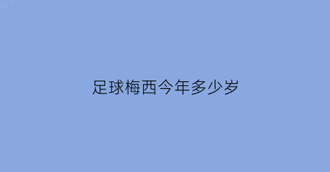 足球梅西今年多少岁(梅西今年多大岁数)