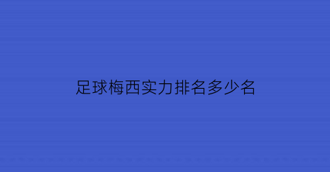 足球梅西实力排名多少名(梅西足球界地位)