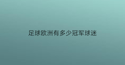 足球欧洲有多少冠军球迷(欧洲冠军杯最多的球队)