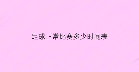 足球正常比赛多少时间表(足球正规比赛多长时间)