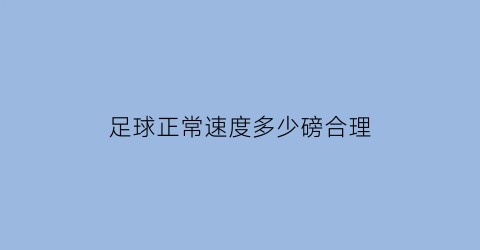 足球正常速度多少磅合理(正常足球的速度达到多少)