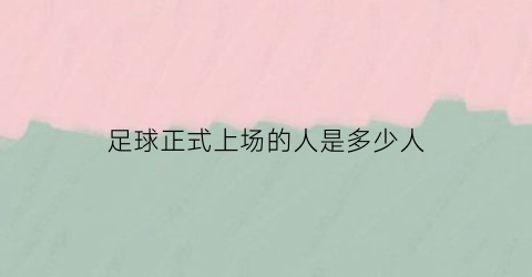 足球正式上场的人是多少人(正规足球队上场多少人)