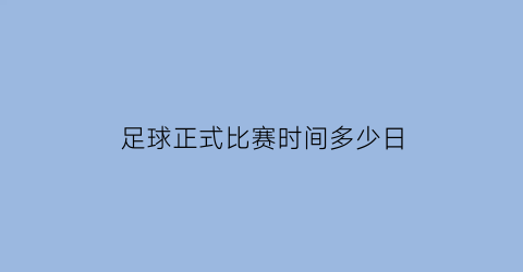 足球正式比赛时间多少日(足球正式比赛时间多少日内)