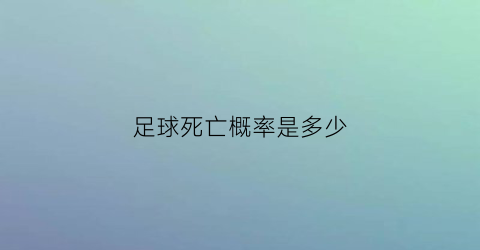 足球死亡概率是多少(足球的死亡率)