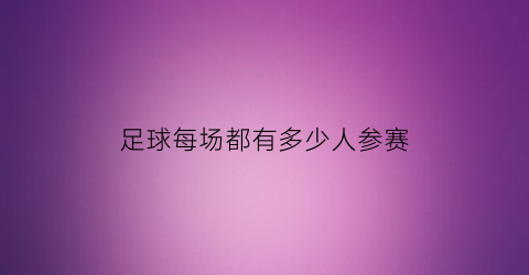 足球每场都有多少人参赛(足球比赛每场多少人)