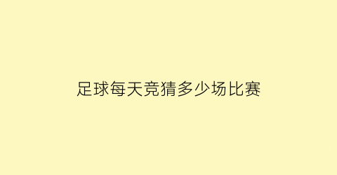 足球每天竞猜多少场比赛(足球每天竞猜多少场比赛啊)