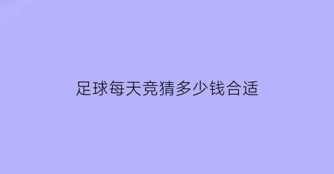 足球每天竞猜多少钱合适(足球竞猜多少开始收税)