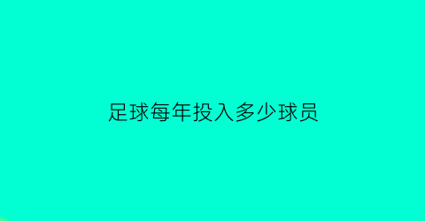 足球每年投入多少球员(中国足球每年投入多少钱)