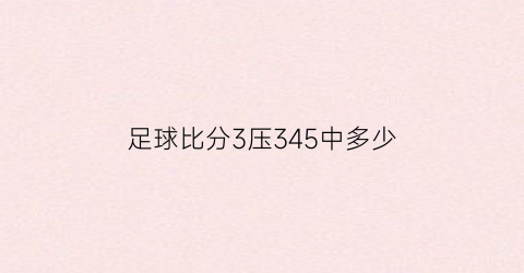 足球比分3压345中多少