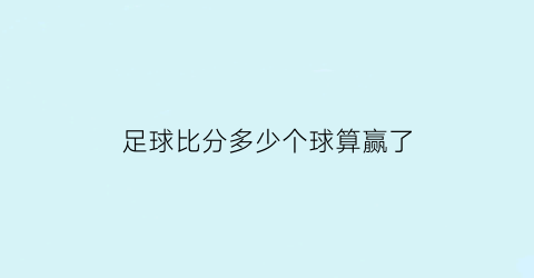 足球比分多少个球算赢了(足球比分多少算胜其他)