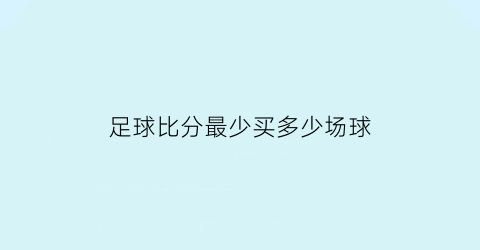 足球比分最少买多少场球(足球比分可以买一场吗)