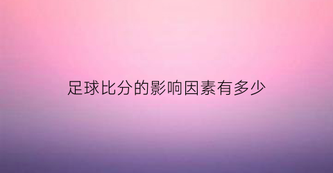 足球比分的影响因素有多少(足球比分一般是多少)