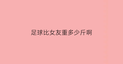 足球比女友重多少斤啊