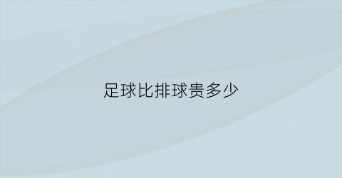 足球比排球贵多少(足球和排球各多少元)