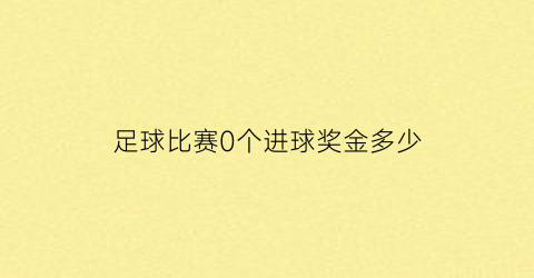 足球比赛0个进球奖金多少(足球进一个球奖励多少钱)