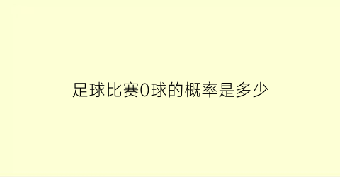 足球比赛0球的概率是多少(足球比赛0是什么意思)