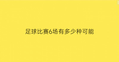 足球比赛6场有多少种可能(足球6场中3场多少钱)