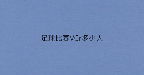 足球比赛VCr多少人(足球赛人数)