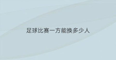 足球比赛一方能换多少人(足球队一方多少个人)