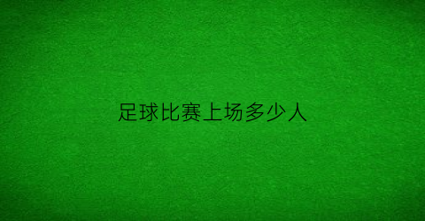 足球比赛上场多少人(足球比赛上场多少人一队)